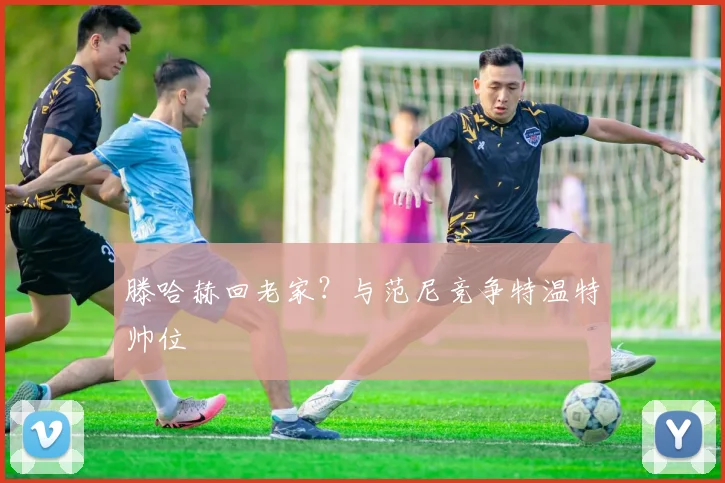 滕哈赫回老家？与范尼竞争特温特帅位